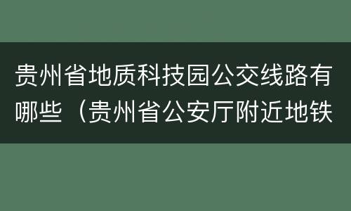 贵州省地质科技园公交线路有哪些（贵州省公安厅附近地铁站）