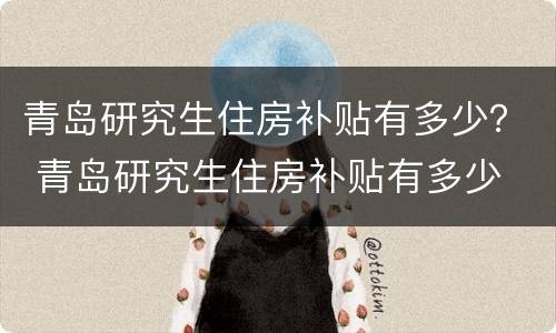 青岛研究生住房补贴有多少？ 青岛研究生住房补贴有多少