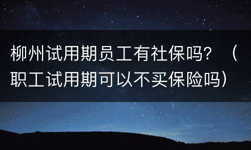 柳州试用期员工有社保吗？（职工试用期可以不买保险吗）