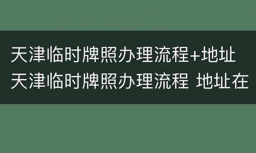 天津临时牌照办理流程+地址 天津临时牌照办理流程 地址在哪