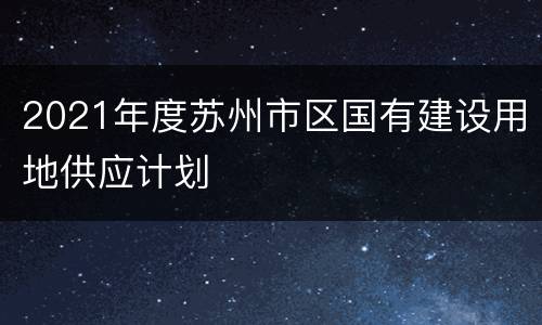 2021年度苏州市区国有建设用地供应计划
