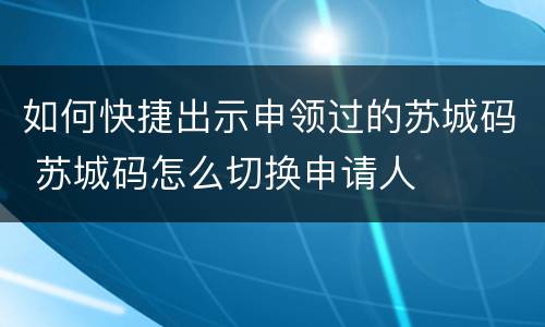如何快捷出示申领过的苏城码 苏城码怎么切换申请人
