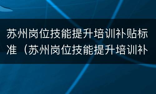 苏州岗位技能提升培训补贴标准（苏州岗位技能提升培训补贴标准是什么）