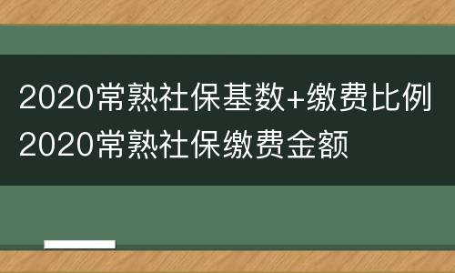 2020常熟社保基数+缴费比例 2020常熟社保缴费金额