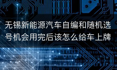 无锡新能源汽车自编和随机选号机会用完后该怎么给车上牌？