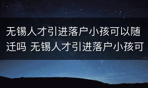 无锡人才引进落户小孩可以随迁吗 无锡人才引进落户小孩可以随迁吗现在