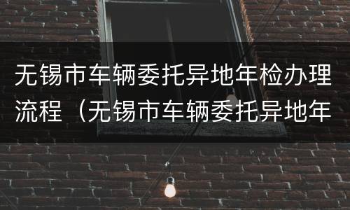无锡市车辆委托异地年检办理流程（无锡市车辆委托异地年检办理流程图）