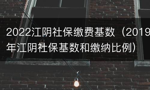 2022江阴社保缴费基数（2019年江阴社保基数和缴纳比例）
