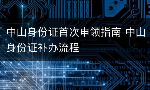 中山身份证首次申领指南 中山身份证补办流程