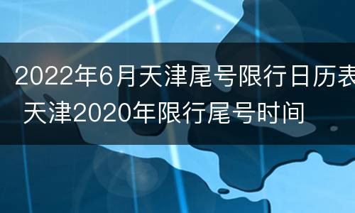2022年6月天津尾号限行日历表 天津2020年限行尾号时间