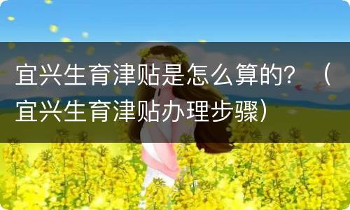 宜兴生育津贴是怎么算的？（宜兴生育津贴办理步骤）