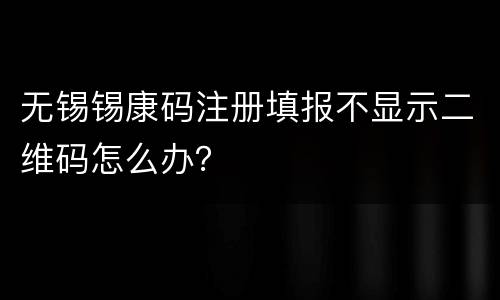无锡锡康码注册填报不显示二维码怎么办？