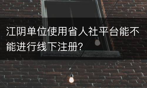 江阴单位使用省人社平台能不能进行线下注册？