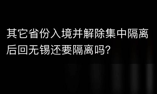 其它省份入境并解除集中隔离后回无锡还要隔离吗？