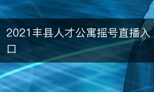2021丰县人才公寓摇号直播入口