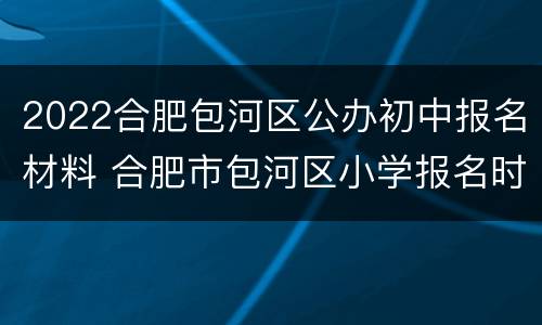 2022合肥包河区公办初中报名材料 合肥市包河区小学报名时间