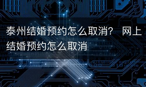 泰州结婚预约怎么取消？ 网上结婚预约怎么取消