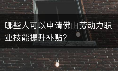 哪些人可以申请佛山劳动力职业技能提升补贴?