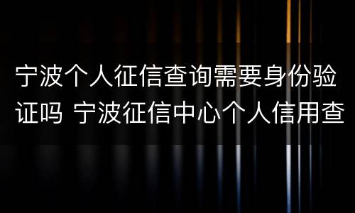 宁波个人征信查询需要身份验证吗 宁波征信中心个人信用查询