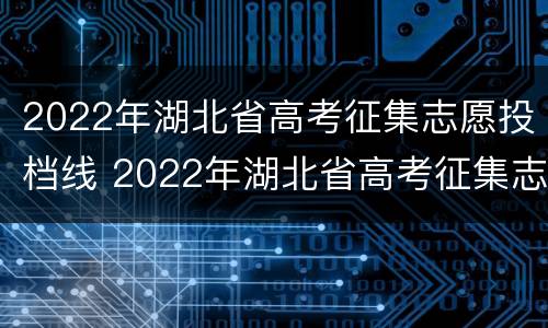2022年湖北省高考征集志愿投档线 2022年湖北省高考征集志愿投档线是多少