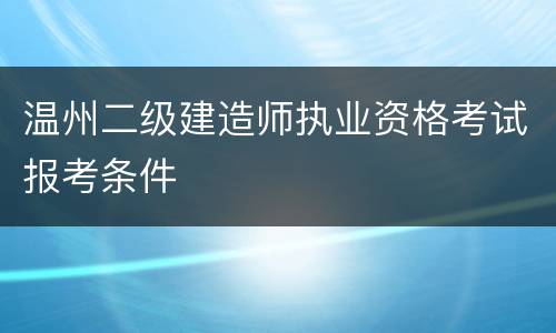 温州二级建造师执业资格考试报考条件