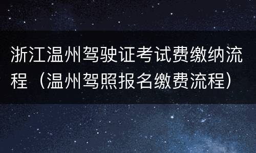 浙江温州驾驶证考试费缴纳流程（温州驾照报名缴费流程）