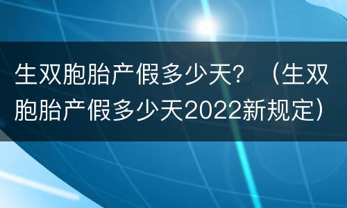 生双胞胎产假多少天？（生双胞胎产假多少天2022新规定）