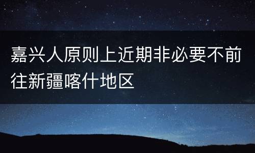 嘉兴人原则上近期非必要不前往新疆喀什地区