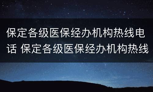 保定各级医保经办机构热线电话 保定各级医保经办机构热线电话查询