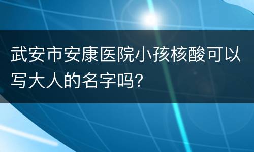 武安市安康医院小孩核酸可以写大人的名字吗？