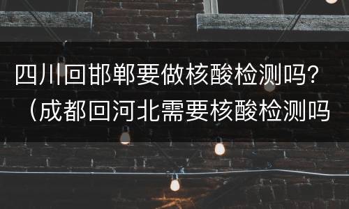 四川回邯郸要做核酸检测吗？（成都回河北需要核酸检测吗）