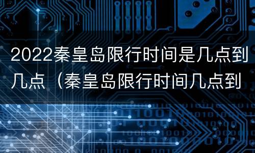 2022秦皇岛限行时间是几点到几点（秦皇岛限行时间几点到几点结束）