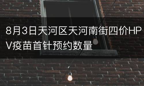 8月3日天河区天河南街四价HPV疫苗首针预约数量