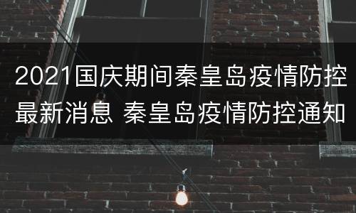 2021国庆期间秦皇岛疫情防控最新消息 秦皇岛疫情防控通知