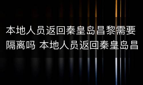 本地人员返回秦皇岛昌黎需要隔离吗 本地人员返回秦皇岛昌黎需要隔离吗最新消息