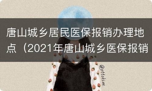 唐山城乡居民医保报销办理地点（2021年唐山城乡医保报销标准）
