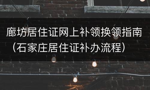 廊坊居住证网上补领换领指南（石家庄居住证补办流程）