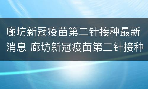 廊坊新冠疫苗第二针接种最新消息 廊坊新冠疫苗第二针接种最新消息通知