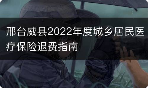 邢台威县2022年度城乡居民医疗保险退费指南