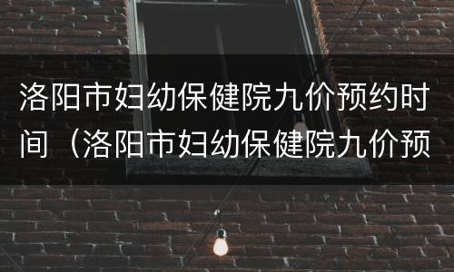 洛阳市妇幼保健院九价预约时间（洛阳市妇幼保健院九价预约时间安排）