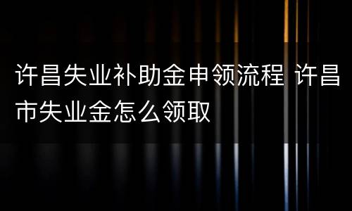许昌失业补助金申领流程 许昌市失业金怎么领取