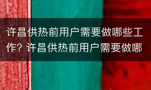 许昌供热前用户需要做哪些工作? 许昌供热前用户需要做哪些工作和工作