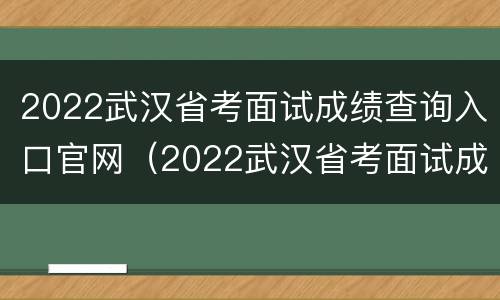 2022武汉省考面试成绩查询入口官网（2022武汉省考面试成绩查询入口官网公布）