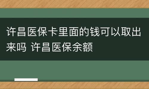 许昌医保卡里面的钱可以取出来吗 许昌医保余额