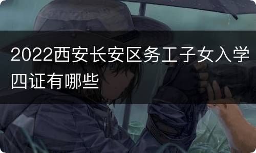 2022西安长安区务工子女入学四证有哪些