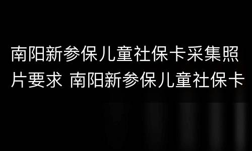 南阳新参保儿童社保卡采集照片要求 南阳新参保儿童社保卡采集照片要求多大