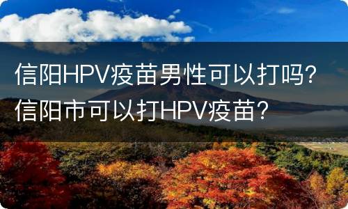 信阳HPV疫苗男性可以打吗？ 信阳市可以打HPV疫苗?
