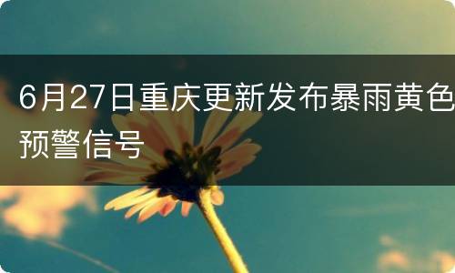 6月27日重庆更新发布暴雨黄色预警信号