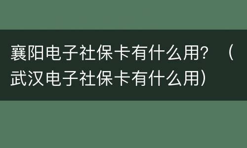 襄阳电子社保卡有什么用？（武汉电子社保卡有什么用）