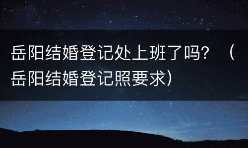 岳阳结婚登记处上班了吗？（岳阳结婚登记照要求）
